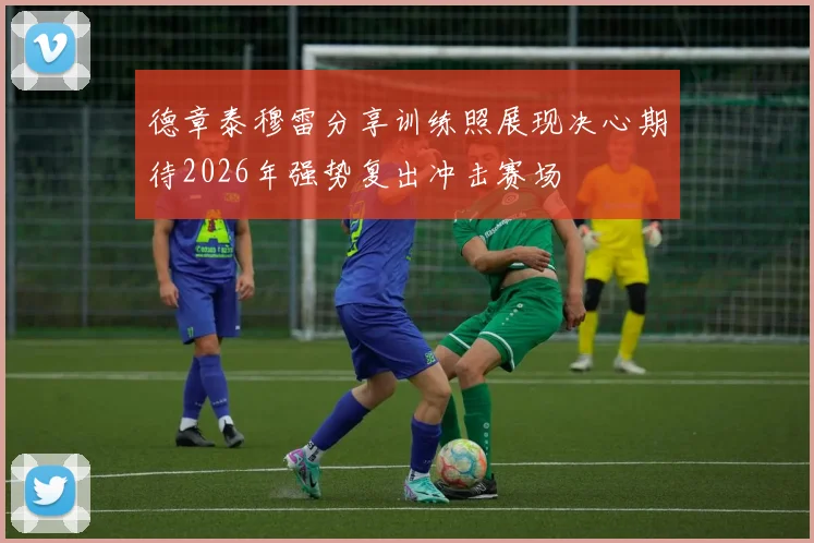 德章泰穆雷分享训练照展现决心期待2026年强势复出冲击赛场