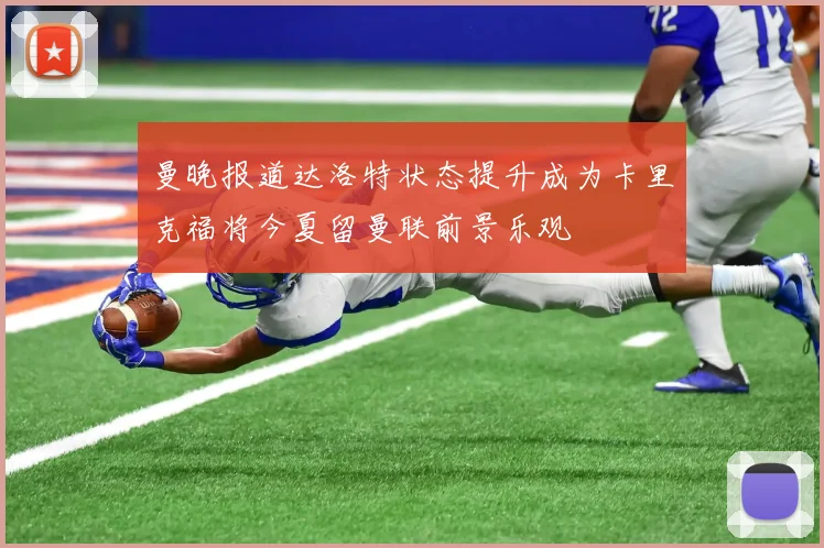 曼晚报道达洛特状态提升成为卡里克福将今夏留曼联前景乐观