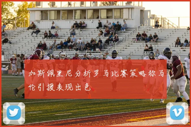 加斯佩里尼分析罗马比赛策略称马伦引援表现出色