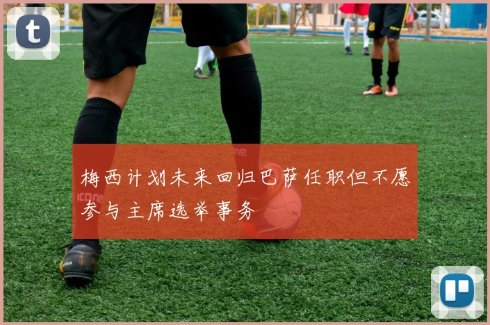 梅西计划未来回归巴萨任职但不愿参与主席选举事务