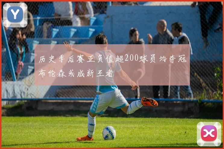 历史季后赛正负值超200球员均夺冠布伦森或成新王者