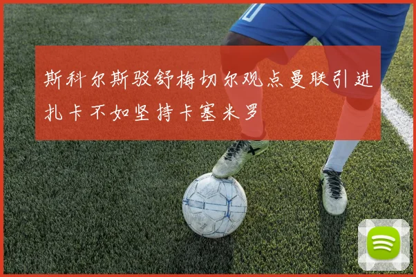 斯科尔斯驳舒梅切尔观点曼联引进扎卡不如坚持卡塞米罗