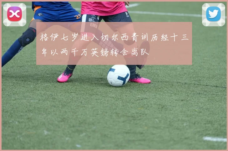 格伊七岁进入切尔西青训历经十三年以两千万英镑转会离队