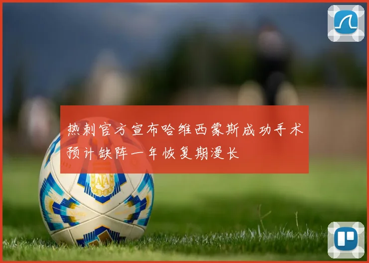 热刺官方宣布哈维西蒙斯成功手术预计缺阵一年恢复期漫长