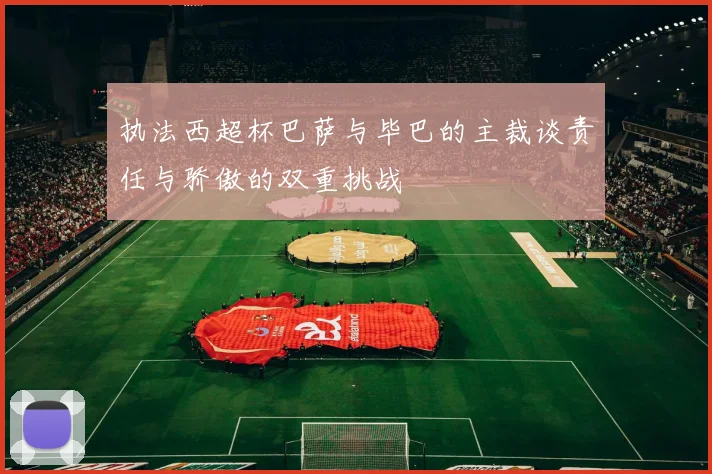 执法西超杯巴萨与毕巴的主裁谈责任与骄傲的双重挑战