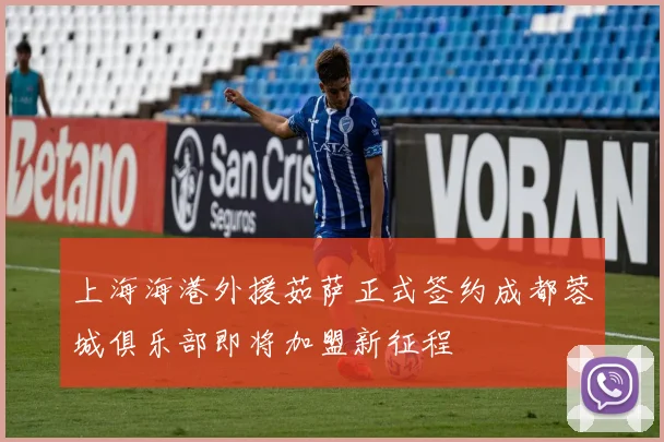 上海海港外援茹萨正式签约成都蓉城俱乐部即将加盟新征程