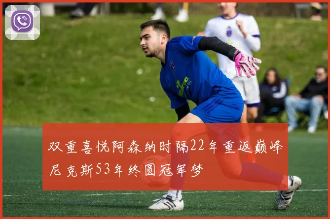 双重喜悦阿森纳时隔22年重返巅峰尼克斯53年终圆冠军梦