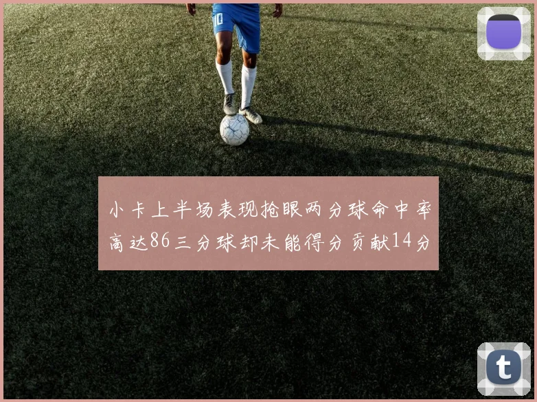 小卡上半场表现抢眼两分球命中率高达86三分球却未能得分贡献14分7板2助1断