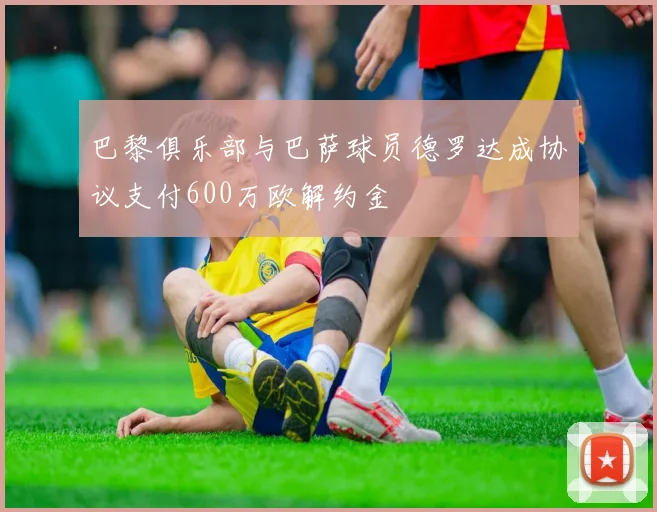 巴黎俱乐部与巴萨球员德罗达成协议支付600万欧解约金