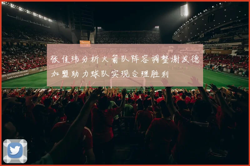 张佳玮分析火箭队阵容调整谢泼德加盟助力球队实现合理胜利