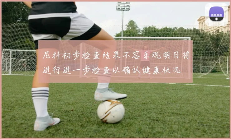 尼科初步检查结果不容乐观明日将进行进一步检查以确认健康状况