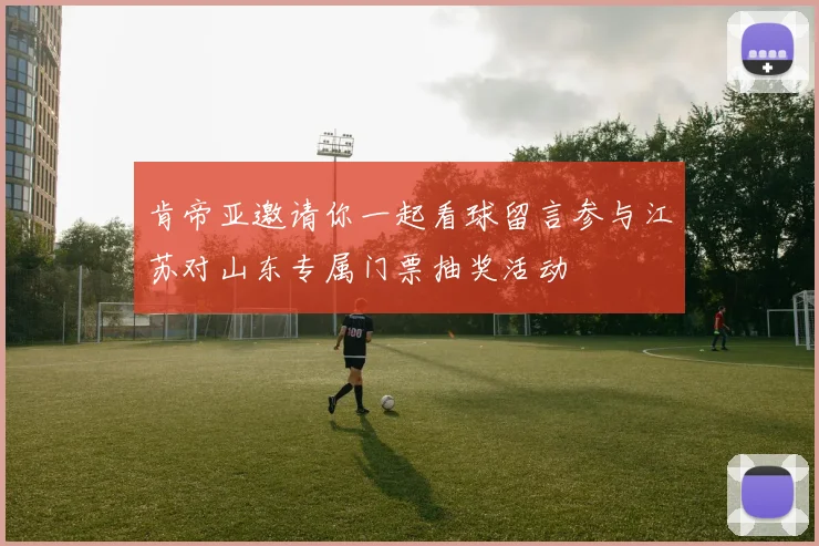 肯帝亚邀请你一起看球留言参与江苏对山东专属门票抽奖活动